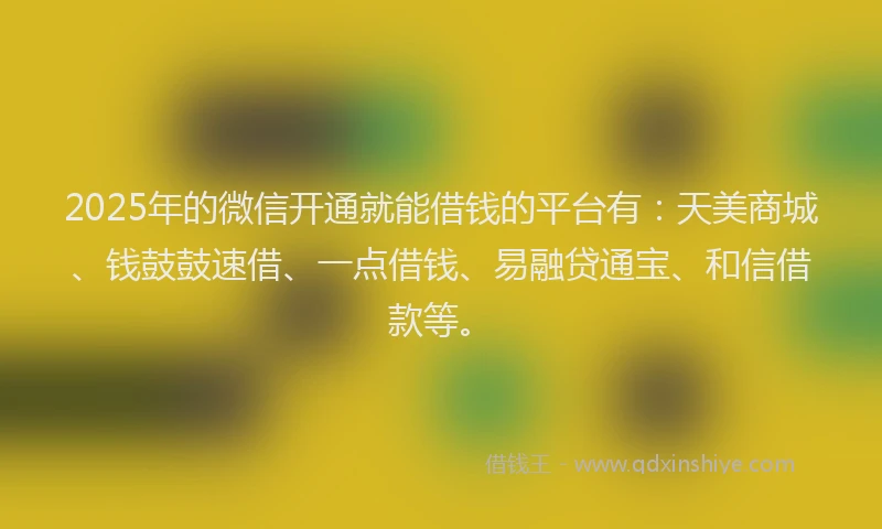 2025年的微信开通就能借钱的平台有：天美商城、钱鼓鼓速借、一点借钱、易融贷通宝、和信借款等。