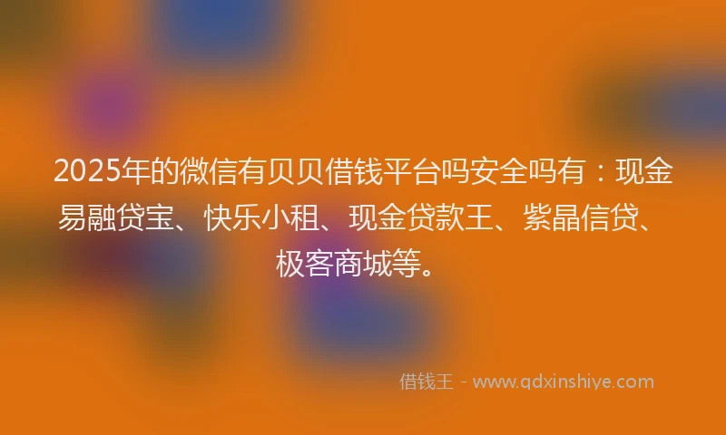 2025年的微信有贝贝借钱平台吗安全吗有：现金易融贷宝、快乐小租、现金贷款王、紫晶信贷、极客商城等。