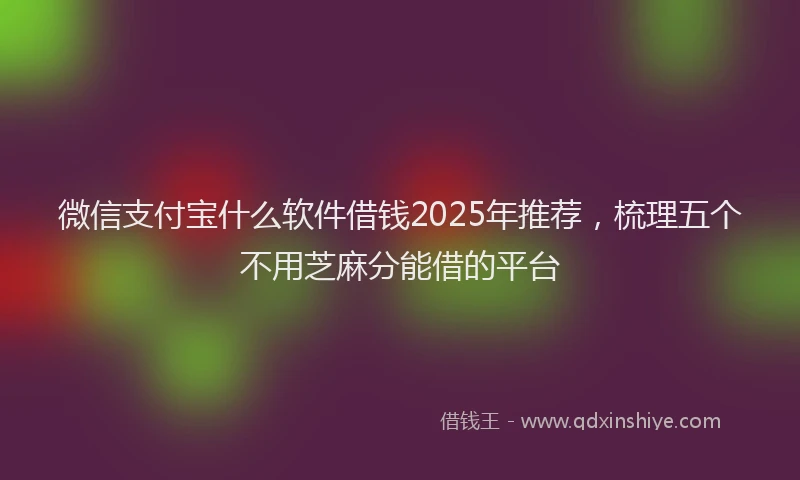 微信支付宝什么软件借钱2025年推荐，梳理五个不用芝麻分能借的平台