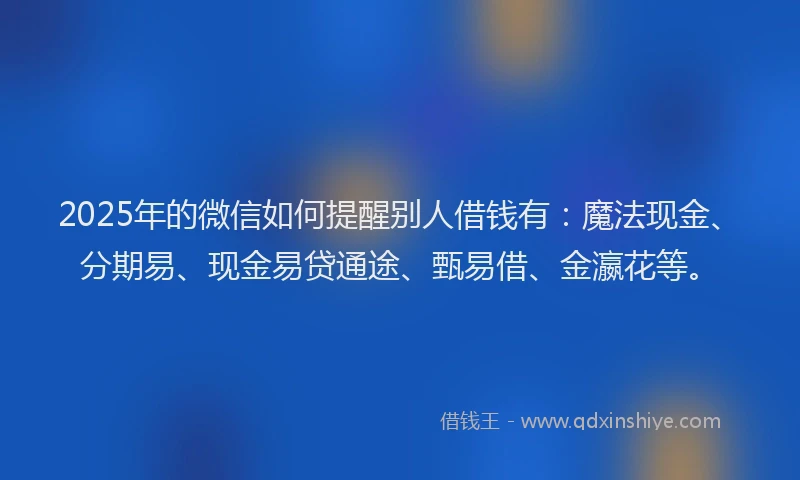 2025年的微信如何提醒别人借钱有：魔法现金、分期易、现金易贷通途、甄易借、金瀛花等。
