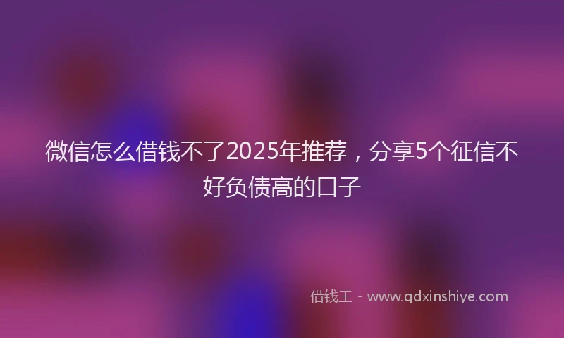 微信怎么借钱不了2025年推荐，分享5个征信不好负债高的口子