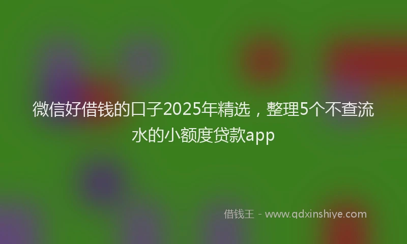 微信好借钱的口子2025年精选，整理5个不查流水的小额度贷款app
