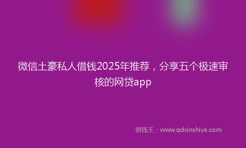 微信土豪私人借钱2025年推荐，分享五个极速审核的网贷app