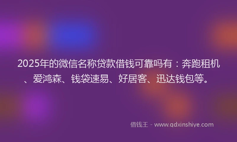 2025年的微信名称贷款借钱可靠吗有：奔跑租机、爱鸿森、钱袋速易、好居客、迅达钱包等。