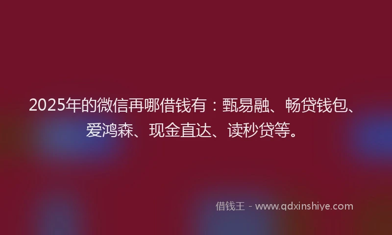 2025年的微信再哪借钱有：甄易融、畅贷钱包、爱鸿森、现金直达、读秒贷等。