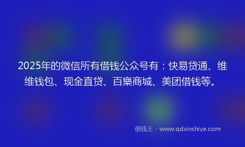 2025年的微信所有借钱公众号有：快易贷通、维维钱包、现金直贷、百樂商城、美团借钱等。