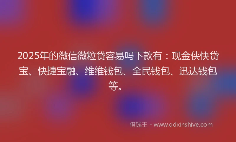 2025年的微信微粒贷容易吗下款有：现金侠快贷宝、快捷宝融、维维钱包、全民钱包、迅达钱包等。