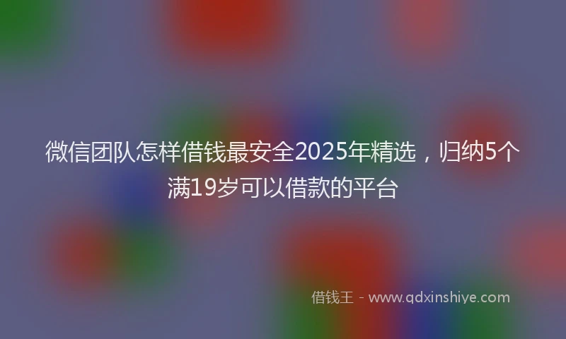微信团队怎样借钱最安全2025年精选，归纳5个满19岁可以借款的平台