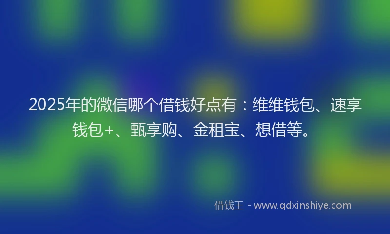 2025年的微信哪个借钱好点有：维维钱包、速享钱包+、甄享购、金租宝、想借等。