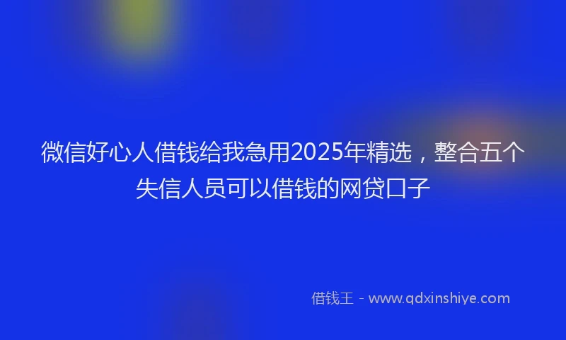 微信好心人借钱给我急用2025年精选，整合五个失信人员可以借钱的网贷口子