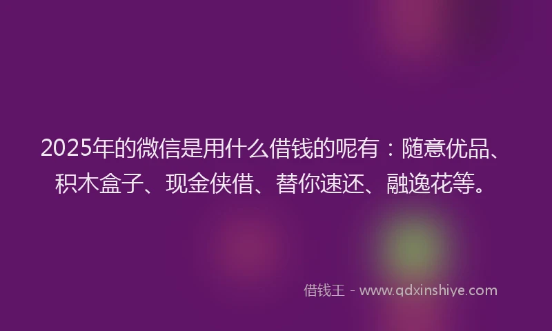 2025年的微信是用什么借钱的呢有：随意优品、积木盒子、现金侠借、替你速还、融逸花等。