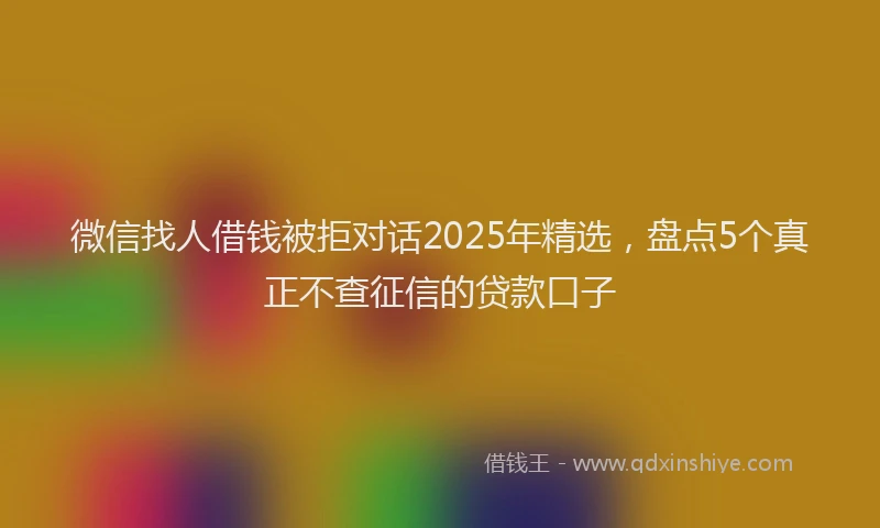微信找人借钱被拒对话2025年精选，盘点5个真正不查征信的贷款口子