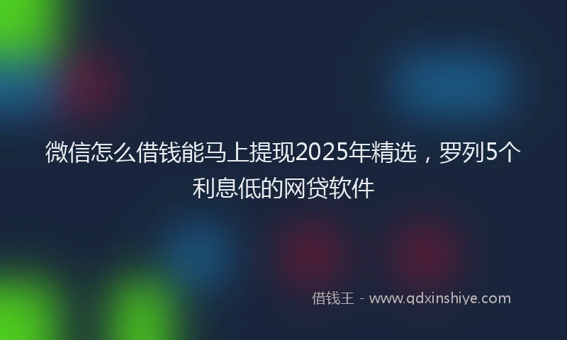 微信怎么借钱能马上提现2025年精选，罗列5个利息低的网贷软件