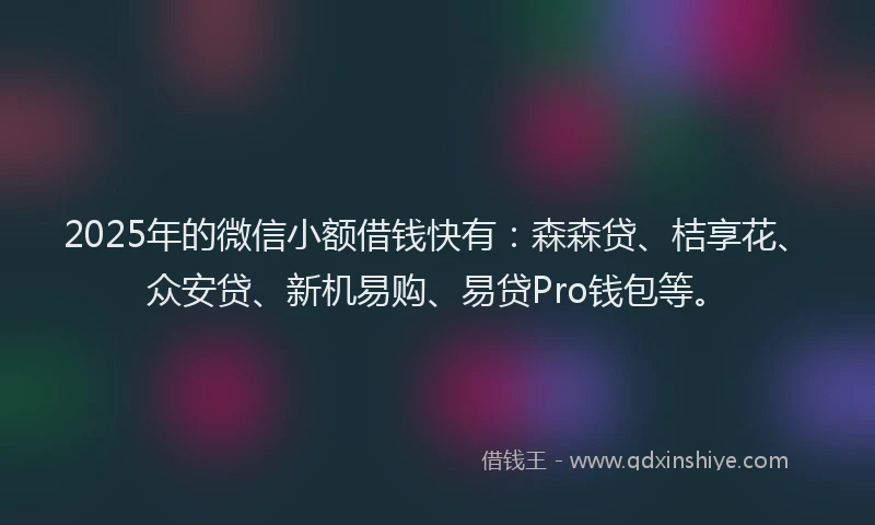 2025年的微信小额借钱快有：森森贷、桔享花、众安贷、新机易购、易贷Pro钱包等。