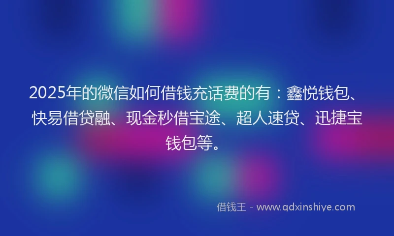 2025年的微信如何借钱充话费的有：鑫悦钱包、快易借贷融、现金秒借宝途、超人速贷、迅捷宝钱包等。