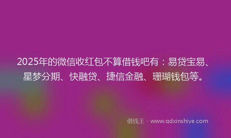 2025年的微信收红包不算借钱吧有：易贷宝易、星梦分期、快融贷、捷信金融、珊瑚钱包等。