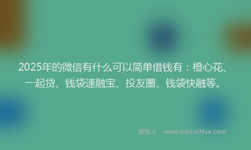 2025年的微信有什么可以简单借钱有：橙心花、一起贷、钱袋速融宝、投友圈、钱袋快融等。