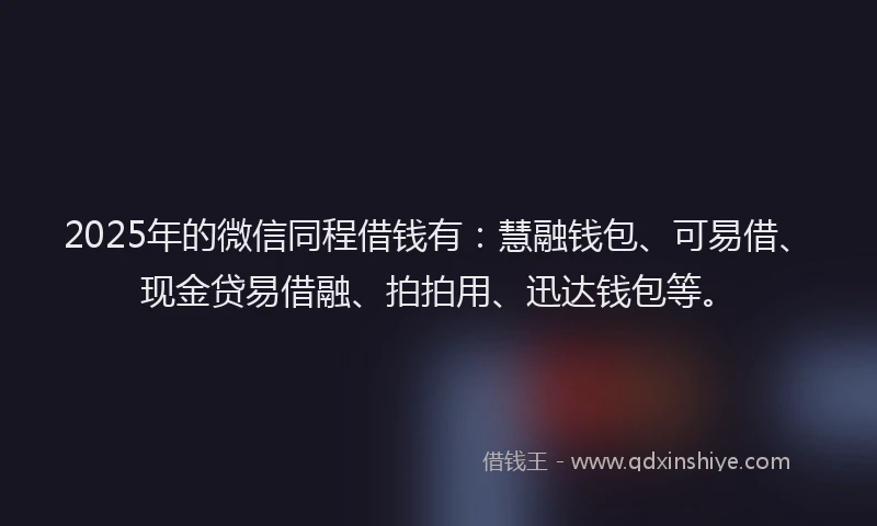 2025年的微信同程借钱有：慧融钱包、可易借、现金贷易借融、拍拍用、迅达钱包等。