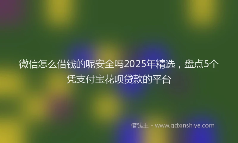 微信怎么借钱的呢安全吗2025年精选，盘点5个凭支付宝花呗贷款的平台