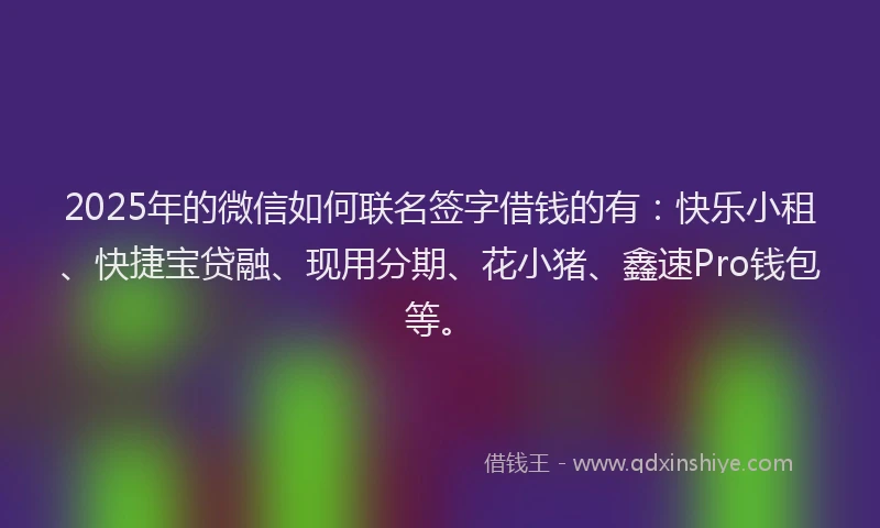 2025年的微信如何联名签字借钱的有：快乐小租、快捷宝贷融、现用分期、花小猪、鑫速Pro钱包等。