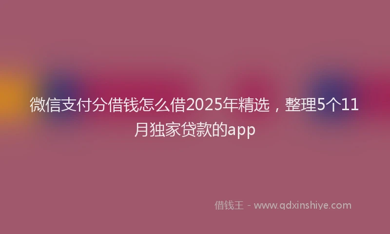 微信支付分借钱怎么借2025年精选，整理5个11月独家贷款的app