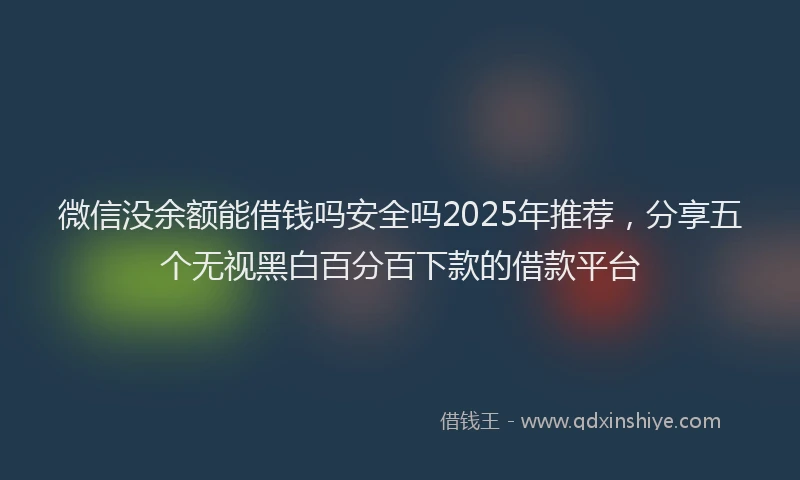 微信没余额能借钱吗安全吗2025年推荐，分享五个无视黑白百分百下款的借款平台