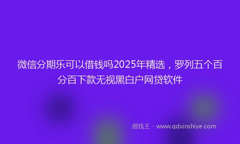 微信分期乐可以借钱吗2025年精选，罗列五个百分百下款无视黑白户网贷软件
