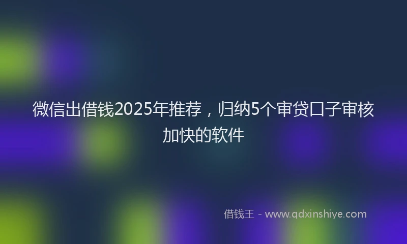 微信出借钱2025年推荐，归纳5个审贷口子审核加快的软件