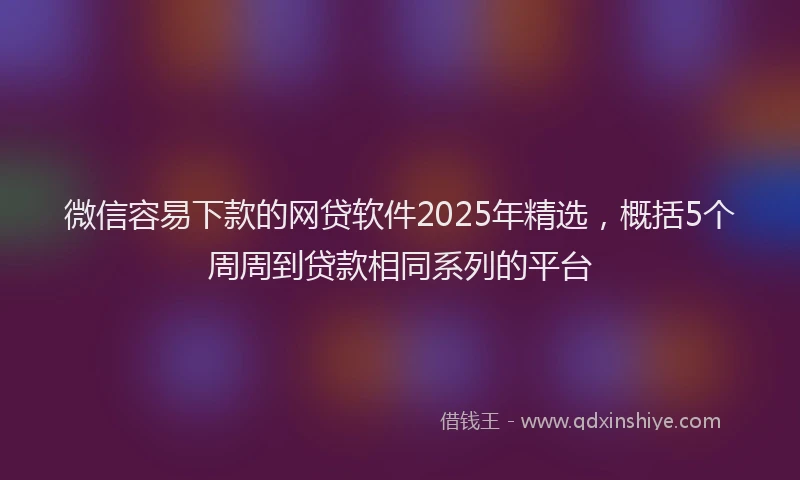 微信容易下款的网贷软件2025年精选，概括5个周周到贷款相同系列的平台