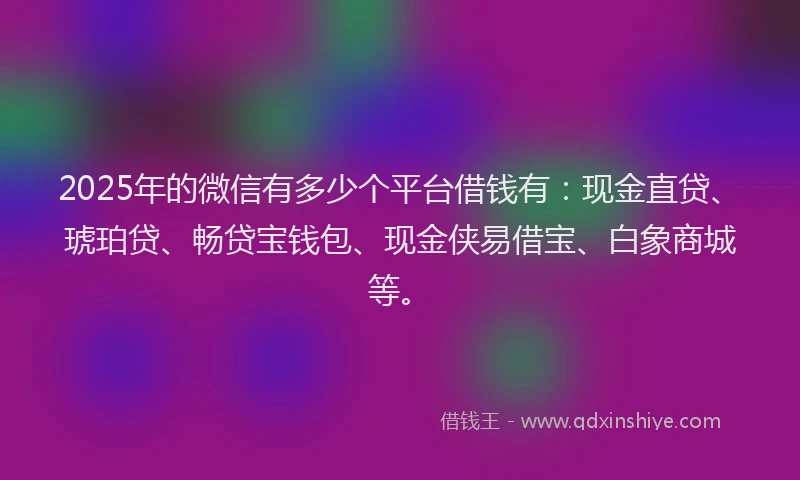 2025年的微信有多少个平台借钱有：现金直贷、琥珀贷、畅贷宝钱包、现金侠易借宝、白象商城等。
