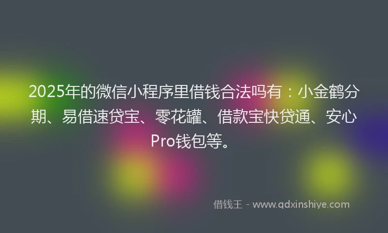 2025年的微信小程序里借钱合法吗有：小金鹤分期、易借速贷宝、零花罐、借款宝快贷通、安心Pro钱包等。
