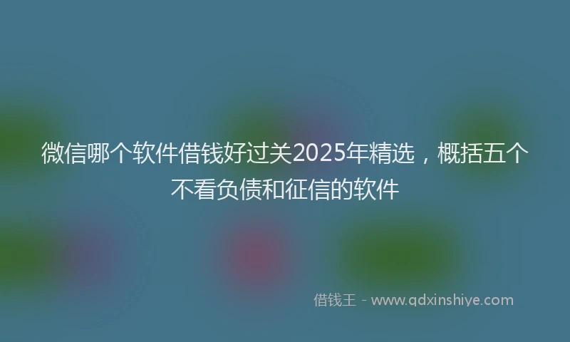 微信哪个软件借钱好过关2025年精选，概括五个不看负债和征信的软件