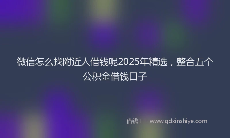 微信怎么找附近人借钱呢2025年精选，整合五个公积金借钱口子