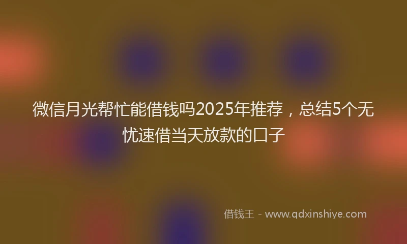 微信月光帮忙能借钱吗2025年推荐，总结5个无忧速借当天放款的口子