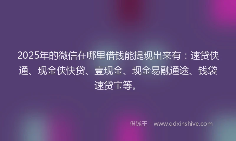 2025年的微信在哪里借钱能提现出来有：速贷侠通、现金侠快贷、壹现金、现金易融通途、钱袋速贷宝等。