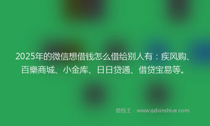 2025年的微信想借钱怎么借给别人有：疾风购、百樂商城、小金库、日日贷通、借贷宝易等。