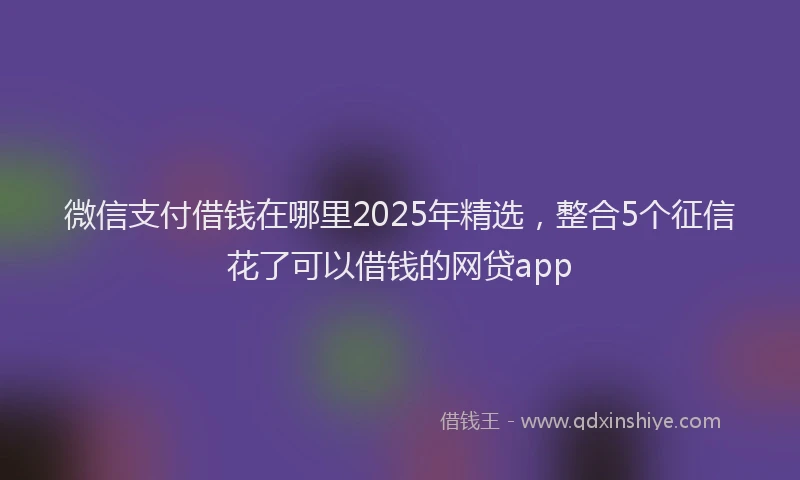 微信支付借钱在哪里2025年精选，整合5个征信花了可以借钱的网贷app