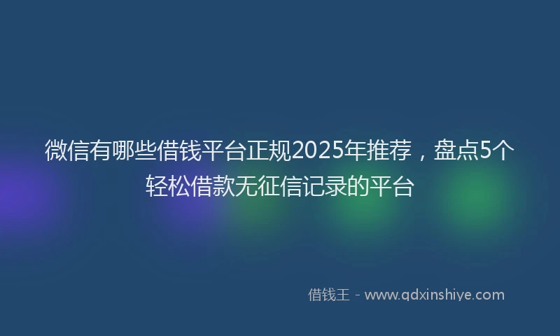 微信有哪些借钱平台正规2025年推荐，盘点5个轻松借款无征信记录的平台