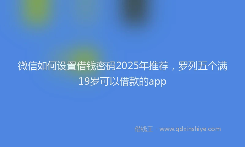 微信如何设置借钱密码2025年推荐，罗列五个满19岁可以借款的app