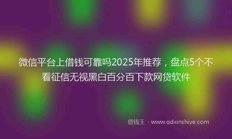 微信平台上借钱可靠吗2025年推荐，盘点5个不看征信无视黑白百分百下款网贷软件