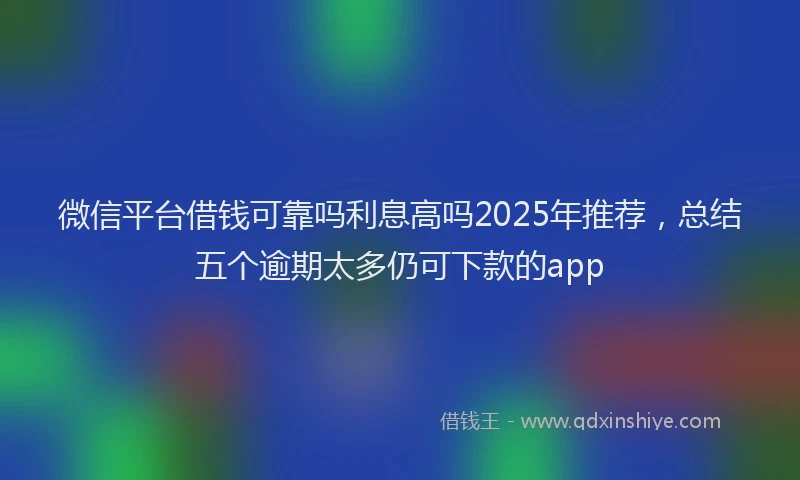 微信平台借钱可靠吗利息高吗2025年推荐，总结五个逾期太多仍可下款的app