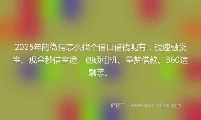 2025年的微信怎么找个借口借钱呢有：钱速融贷宝、现金秒借宝途、创硕租机、星梦借款、360速融等。