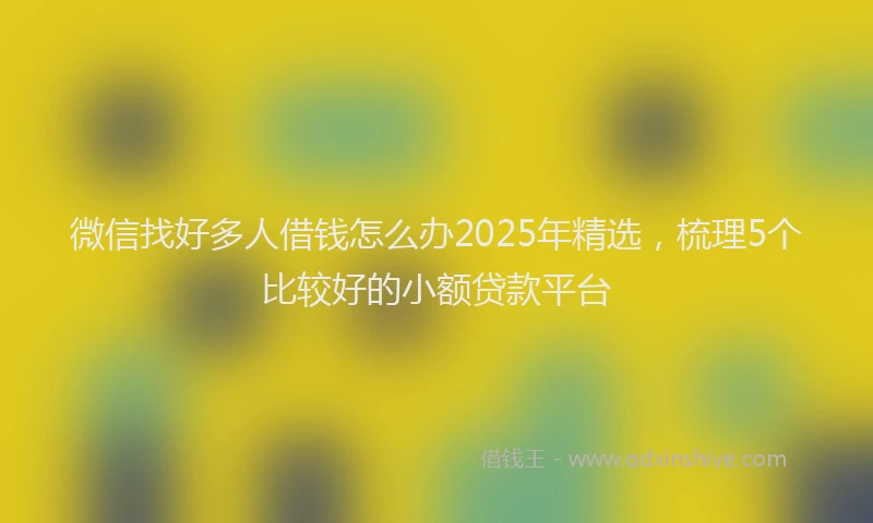 微信找好多人借钱怎么办2025年精选，梳理5个比较好的小额贷款平台