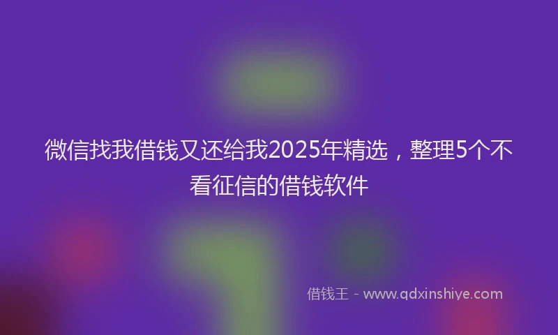 微信找我借钱又还给我2025年精选，整理5个不看征信的借钱软件