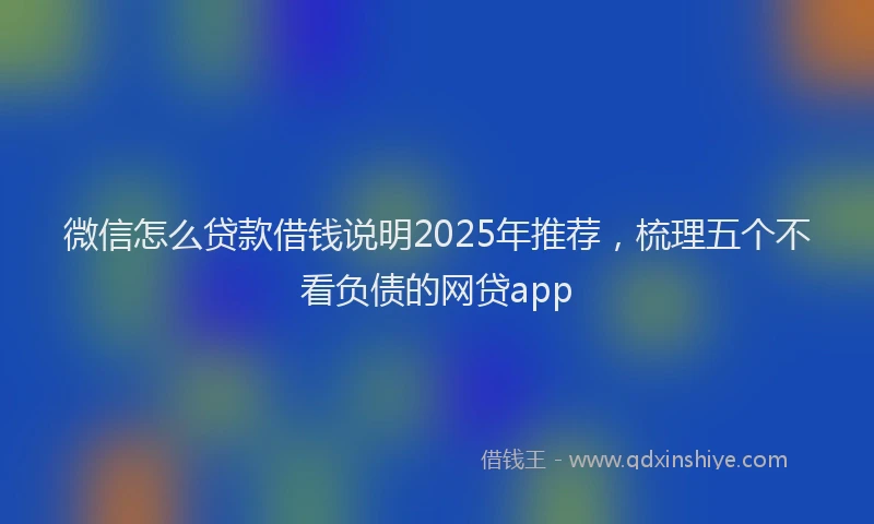 微信怎么贷款借钱说明2025年推荐，梳理五个不看负债的网贷app