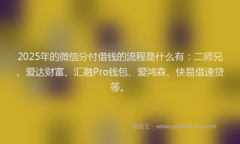 2025年的微信分付借钱的流程是什么有：二师兄、爱达财富、汇融Pro钱包、爱鸿森、快易借速贷等。