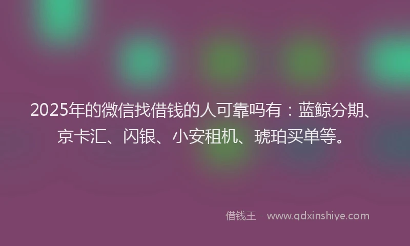 2025年的微信找借钱的人可靠吗有：蓝鲸分期、京卡汇、闪银、小安租机、琥珀买单等。