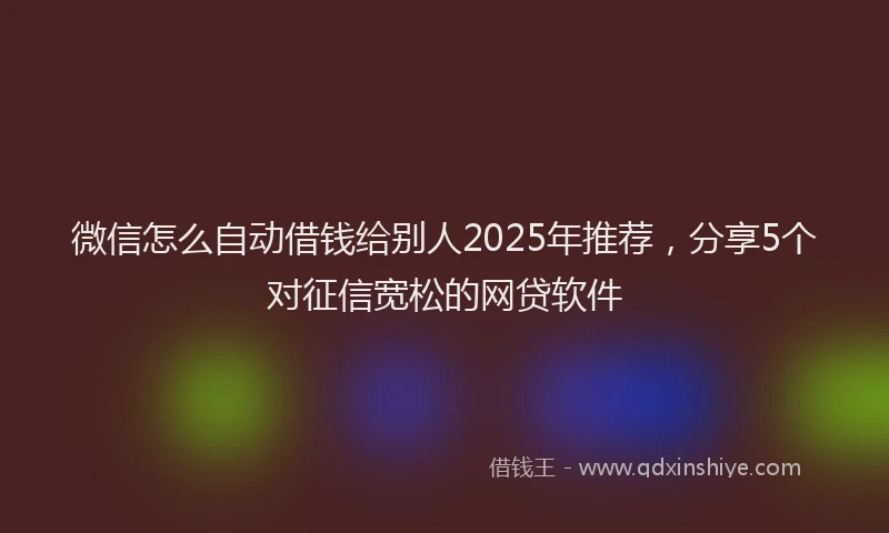 微信怎么自动借钱给别人2025年推荐，分享5个对征信宽松的网贷软件