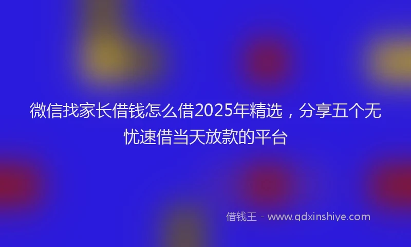 微信找家长借钱怎么借2025年精选，分享五个无忧速借当天放款的平台