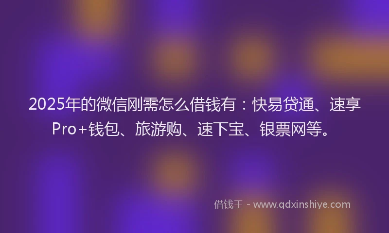 2025年的微信刚需怎么借钱有：快易贷通、速享Pro+钱包、旅游购、速下宝、银票网等。